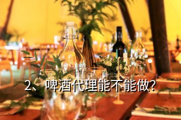 2、啤酒代理能不能做？