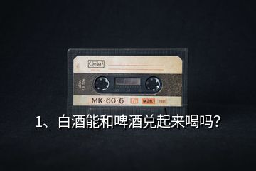 1、白酒能和啤酒兌起來喝嗎？
