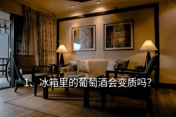 1、冰箱里的葡萄酒會變質(zhì)嗎？