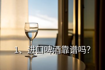 1、進(jìn)口啤酒靠譜嗎？