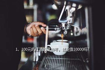 1、100元的紅酒珍藏10年，就能值10000嗎？