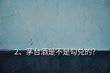 2、茅臺(tái)酒是不是勾兌的？