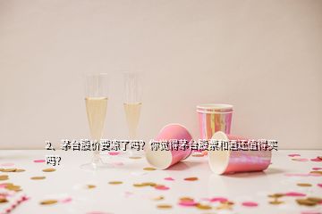 2、茅臺(tái)股價(jià)要涼了嗎？你覺得茅臺(tái)股票和酒還值得買嗎？