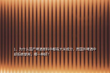 1、為什么國產(chǎn)啤酒原料中都有大米成分，而國外啤酒中卻拒絕使用，哪一種好？