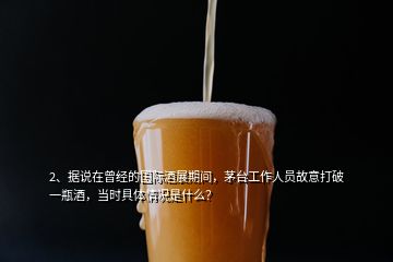 2、據(jù)說在曾經(jīng)的國際酒展期間，茅臺工作人員故意打破一瓶酒，當(dāng)時(shí)具體情況是什么？