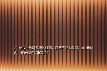 2、想找一款睡前喝的紅酒，口感不要太酸澀，300元以內(nèi)，有什么值得推薦的？