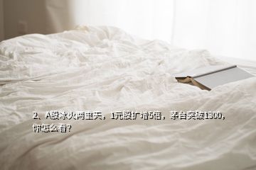 2、A股冰火兩重天，1元股擴增5倍，茅臺突破1300，你怎么看？