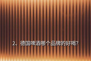 2、德國啤酒哪個品牌的好喝？