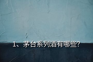 1、茅臺(tái)系列酒有哪些？