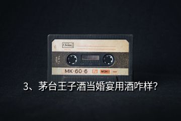 3、茅臺(tái)王子酒當(dāng)婚宴用酒咋樣？