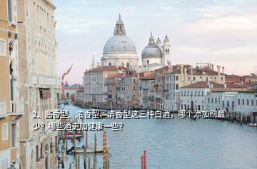 2、醬香型、濃香型、清香型這三種白酒，哪個添加劑最少？哪些酒更加健康一些？