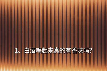 1、白酒喝起來真的有香味嗎？