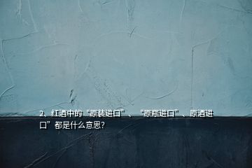 2、紅酒中的“原裝進(jìn)口”、“原瓶進(jìn)口”、原酒進(jìn)口”都是什么意思？