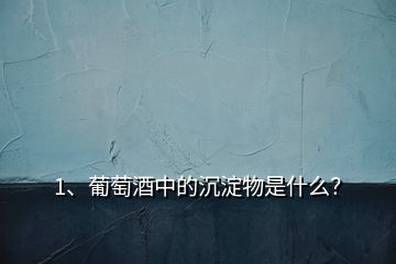 1、葡萄酒中的沉淀物是什么？