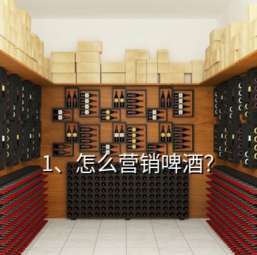 1、怎么營(yíng)銷(xiāo)啤酒？