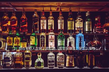 2、現(xiàn)在有些人在網(wǎng)上賣紅酒，感覺很賺錢，是怎么操作的呢？
