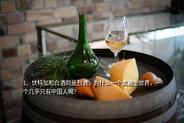 1、伏特加和白酒同是烈酒，為什么一個賣遍全世界，一個幾乎只有中國人喝？