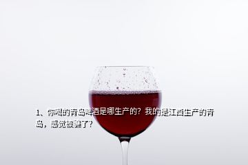 1、你喝的青島啤酒是哪生產(chǎn)的？我的是江西生產(chǎn)的青島，感覺被騙了？