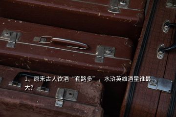 1、原來古人飲酒“套路多”，水滸英雄酒量誰最大？