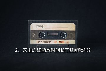 2、家里的紅酒放時間長了還能喝嗎？