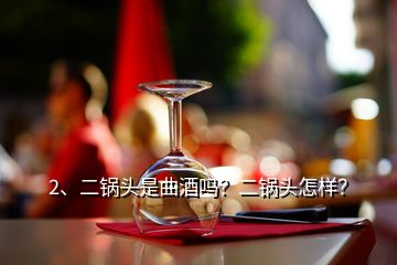 2、二鍋頭是曲酒嗎？二鍋頭怎樣？
