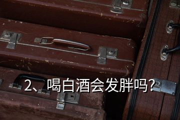 2、喝白酒會發(fā)胖嗎？