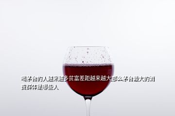 喝茅臺(tái)的人越來越多貧富差距越來越大那么茅臺(tái)最大的消費(fèi)群體是哪些人