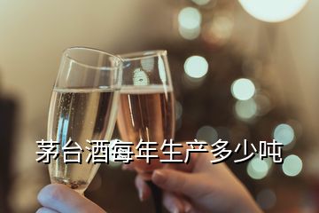 茅臺酒每年生產多少噸