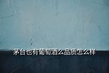 茅臺(tái)也有葡萄酒么品質(zhì)怎么樣