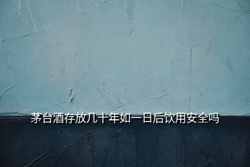 茅臺酒存放幾十年如一日后飲用安全嗎