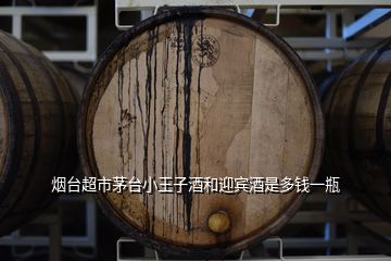 煙臺(tái)超市茅臺(tái)小王子酒和迎賓酒是多錢(qián)一瓶