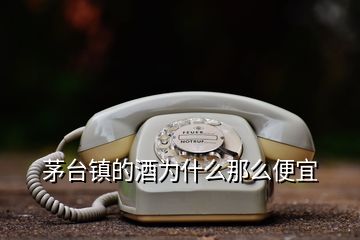 茅臺(tái)鎮(zhèn)的酒為什么那么便宜