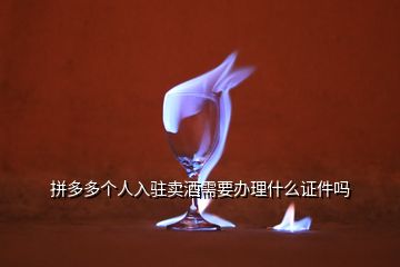 拼多多個(gè)人入駐賣(mài)酒需要辦理什么證件嗎