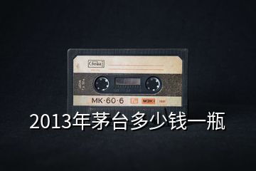2013年茅臺多少錢一瓶