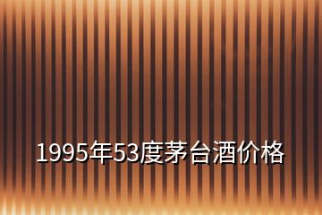 1995年53度茅臺(tái)酒價(jià)格