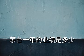 茅臺(tái)一年的業(yè)績(jī)是多少