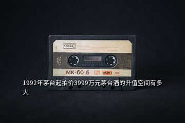 1992年茅臺(tái)起拍價(jià)3999萬(wàn)元茅臺(tái)酒的升值空間有多大