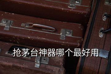 搶茅臺(tái)神器哪個(gè)最好用