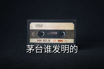 茅臺(tái)誰(shuí)發(fā)明的
