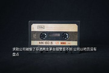 求助公司被偷了存酒兩支茅臺報警查不到 公司以吧員沒有盤點