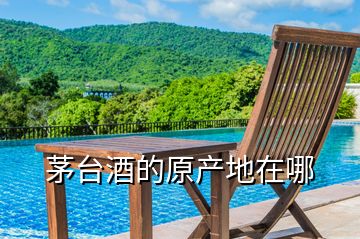 茅臺酒的原產(chǎn)地在哪