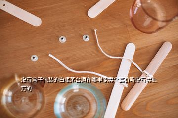 沒有盒子包裝的白瓶茅臺(tái)酒在哪里能賣個(gè)高價(jià)聽說(shuō)有賣上萬(wàn)的