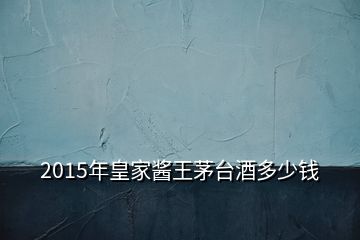2015年皇家醬王茅臺酒多少錢