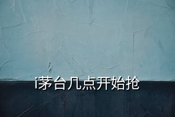 i茅臺幾點(diǎn)開始搶