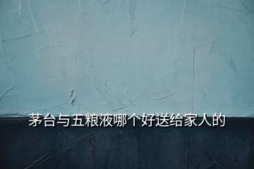茅臺(tái)與五糧液哪個(gè)好送給家人的