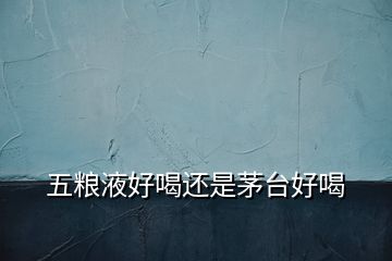 五糧液好喝還是茅臺好喝
