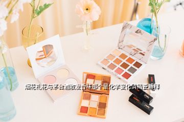 煙花禮花與茅臺(tái)酒散發(fā)香味那個(gè)是化學(xué)變化請(qǐng)簡(jiǎn)要解釋