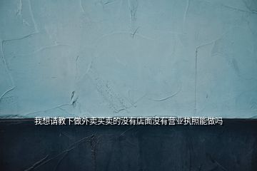 我想請教下做外賣買賣的沒有店面沒有營業(yè)執(zhí)照能做嗎