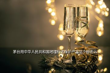 茅臺用中華人民共和國地理標志保護產(chǎn)品這個標志么
