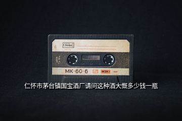 仁懷市茅臺(tái)鎮(zhèn)國(guó)寶酒廠請(qǐng)問(wèn)這種酒大慨多少錢一瓶